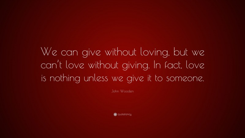 John Wooden Quote: “We can give without loving, but we can’t love without giving. In fact, love is nothing unless we give it to someone.”