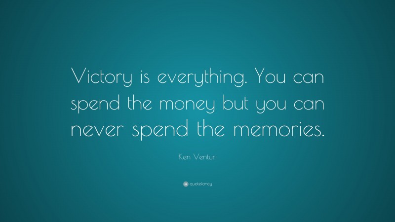Ken Venturi Quote: “Victory is everything. You can spend the money but you can never spend the memories.”