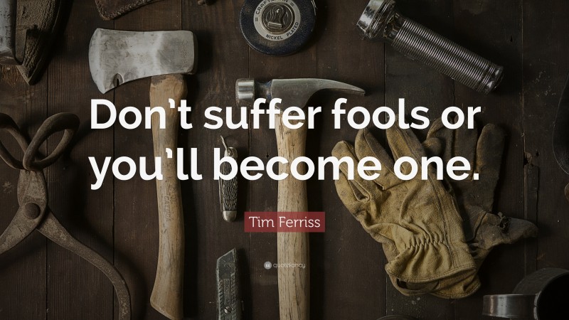 Tim Ferriss Quote: “Don’t suffer fools or you’ll become one.”