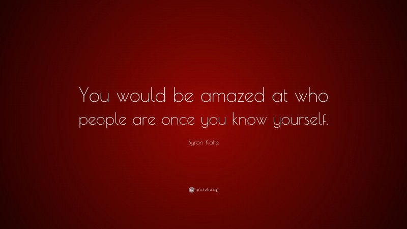 Byron Katie Quote: “You would be amazed at who people are once you know yourself.”
