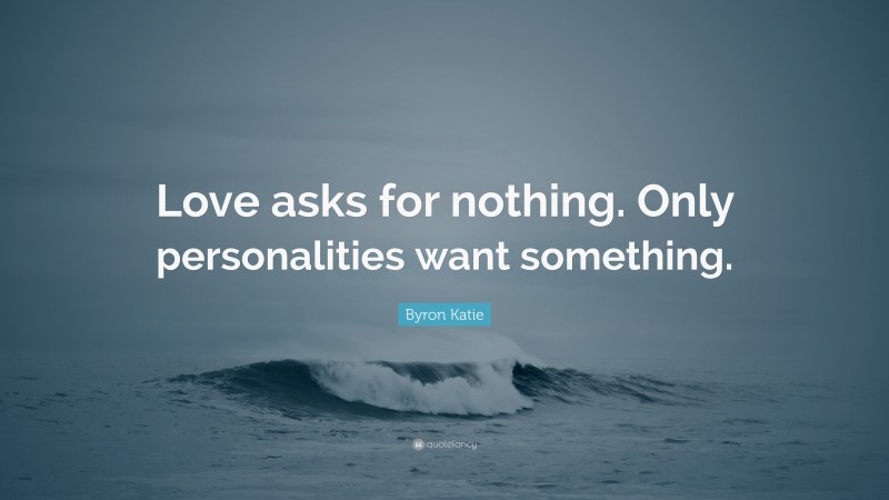 Byron Katie Quote: “Love asks for nothing. Only personalities want something.”
