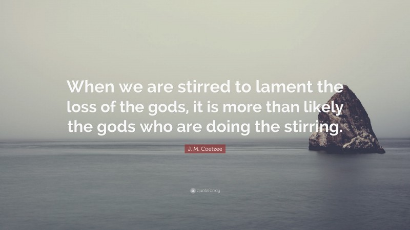 J. M. Coetzee Quote: “When we are stirred to lament the loss of the gods, it is more than likely the gods who are doing the stirring.”