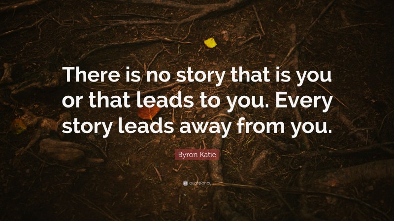 Byron Katie Quote: “There is no story that is you or that leads to you. Every story leads away from you.”