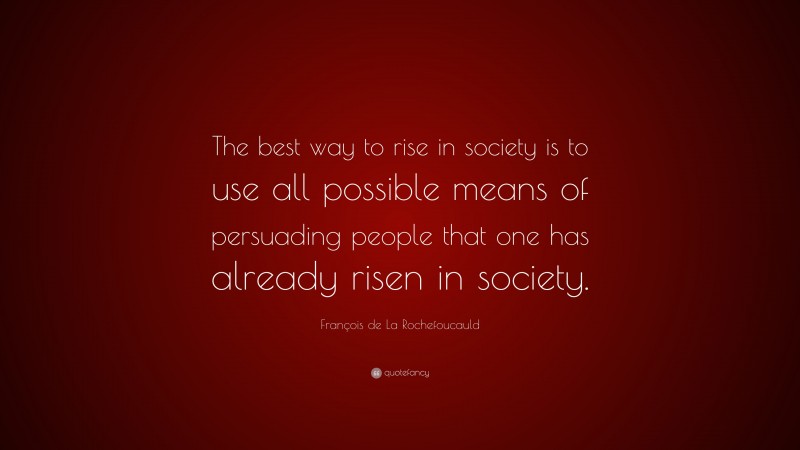 François de La Rochefoucauld Quote: “The best way to rise in society is to use all possible means of persuading people that one has already risen in society.”