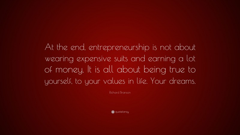 Richard Branson Quote: “At the end, entrepreneurship is not about wearing expensive suits and earning a lot of money. It is all about being true to yourself, to your values in life. Your dreams.”