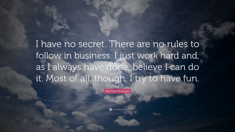Richard Branson Quote: “I have no secret. There are no rules to follow in business. I just work hard and, as I always have done, believe I can do it. Most of all, though, I try to have fun.”