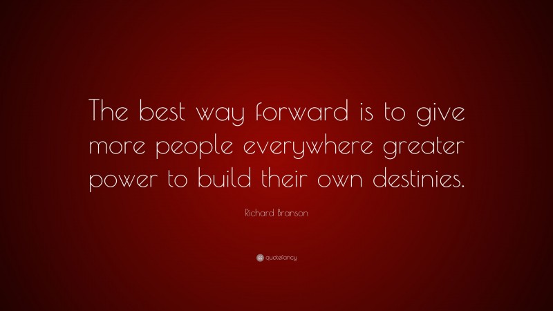 Richard Branson Quote: “The best way forward is to give more people everywhere greater power to build their own destinies.”