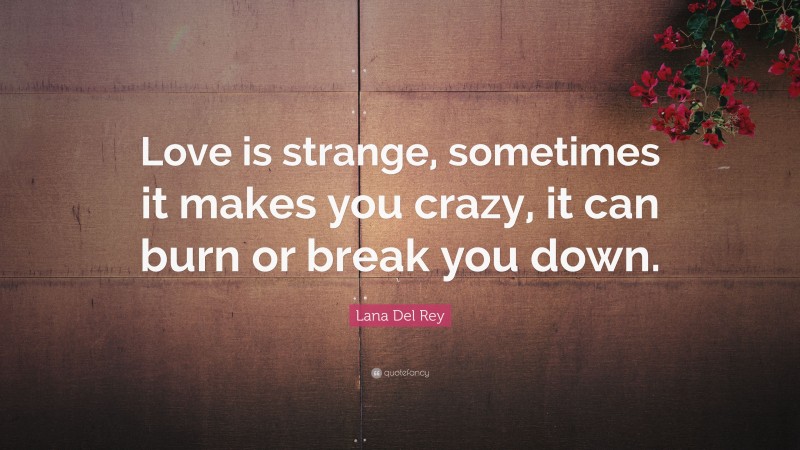Lana Del Rey Quote: “Love is strange, sometimes it makes you crazy, it can burn or break you down.”