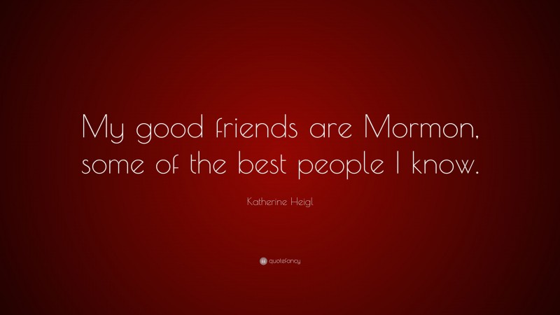 Katherine Heigl Quote: “My good friends are Mormon, some of the best people I know.”