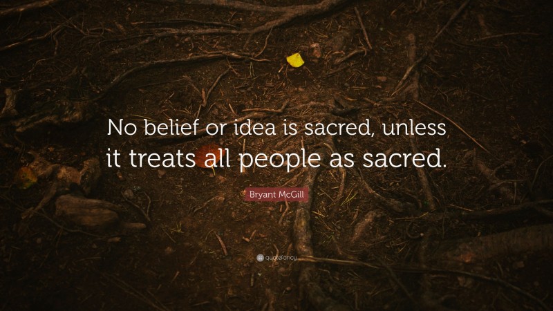 Bryant McGill Quote: “No belief or idea is sacred, unless it treats all people as sacred.”