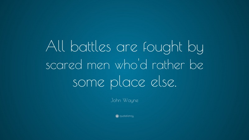John Wayne Quote: “All battles are fought by scared men who'd rather be some place else.”