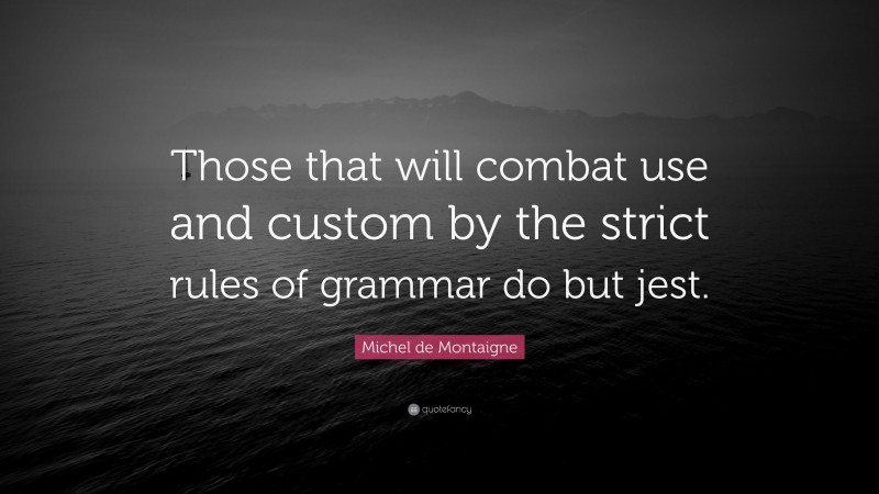 Michel de Montaigne Quote: “Those that will combat use and custom by the strict rules of grammar do but jest.”