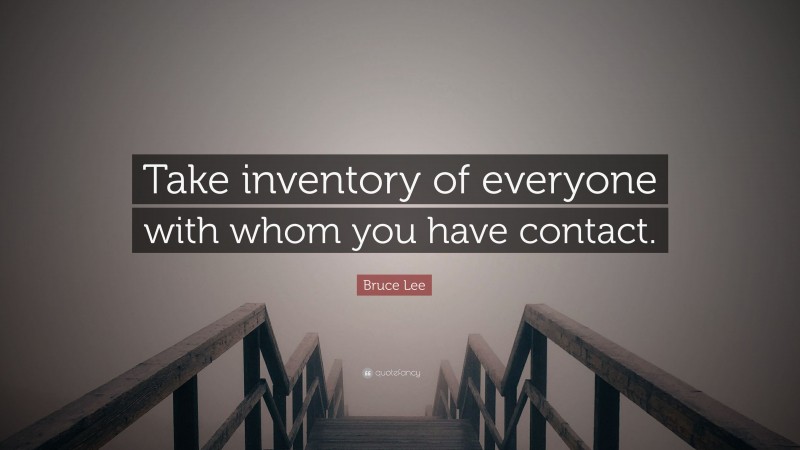 Bruce Lee Quote: “Take inventory of everyone with whom you have contact.”