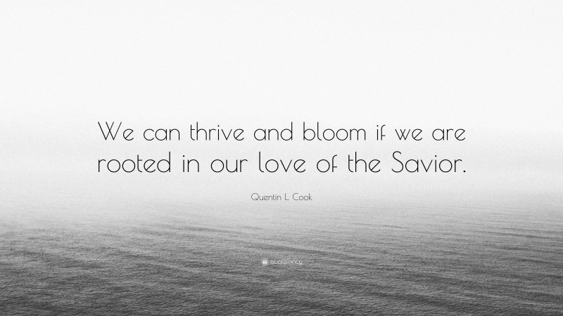 Quentin L. Cook Quote: “We can thrive and bloom if we are rooted in our love of the Savior.”