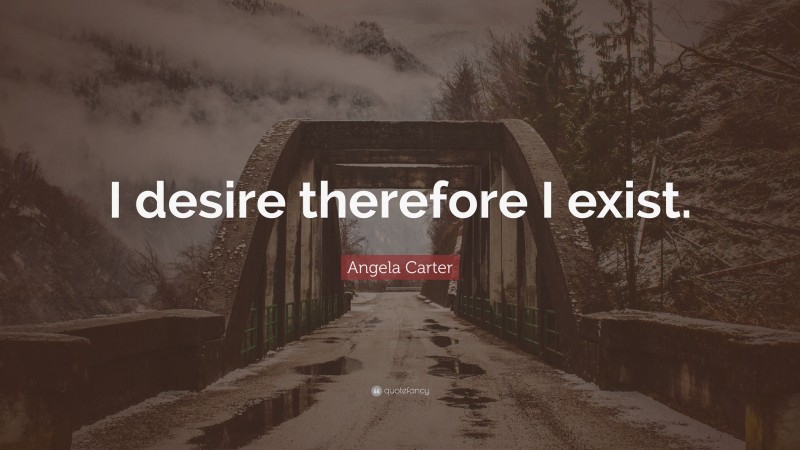 Angela Carter Quote: “I desire therefore I exist.”