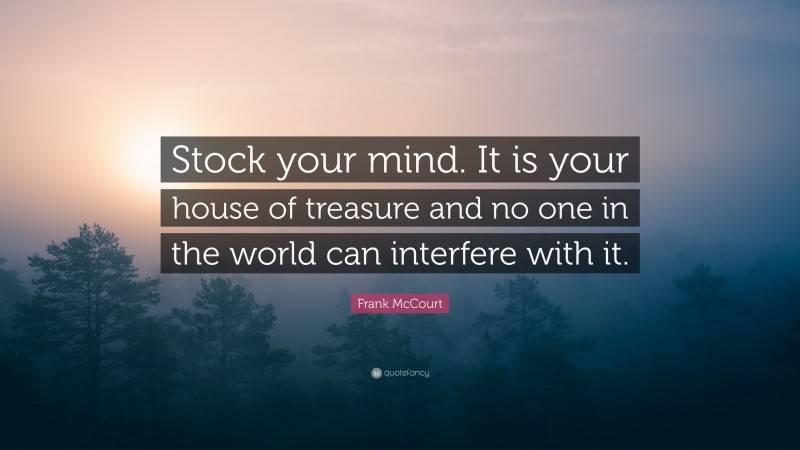 Frank McCourt Quote: “Stock your mind. It is your house of treasure and no one in the world can interfere with it.”