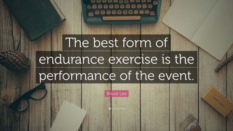 Bruce Lee Quote: “The best form of endurance exercise is the performance of the event.”