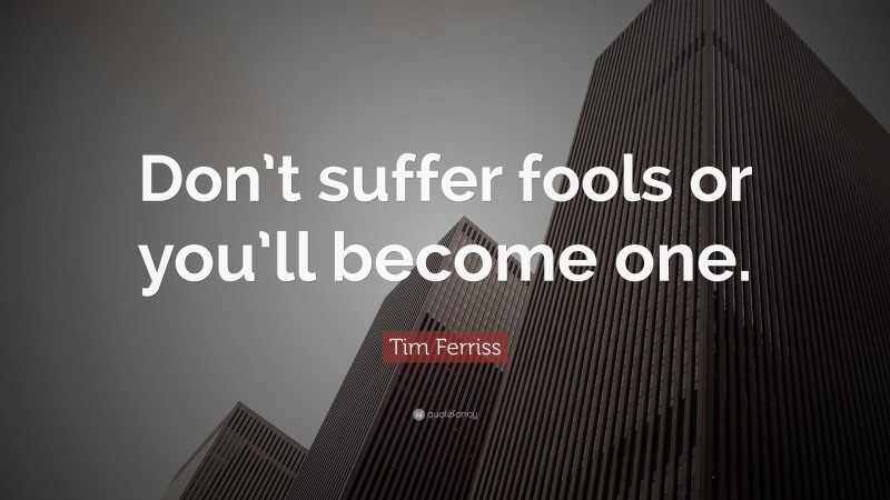 Tim Ferriss Quote: “Don’t suffer fools or you’ll become one.”