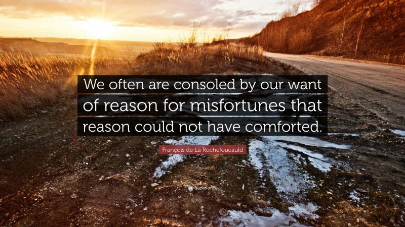 François de La Rochefoucauld Quote: “We often are consoled by our want of reason for misfortunes that reason could not have comforted.”