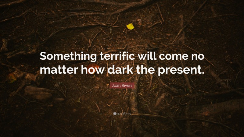 Joan Rivers Quote: “Something terrific will come no matter how dark the present.”