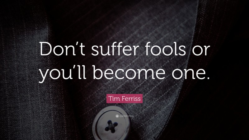 Tim Ferriss Quote: “Don’t suffer fools or you’ll become one.”