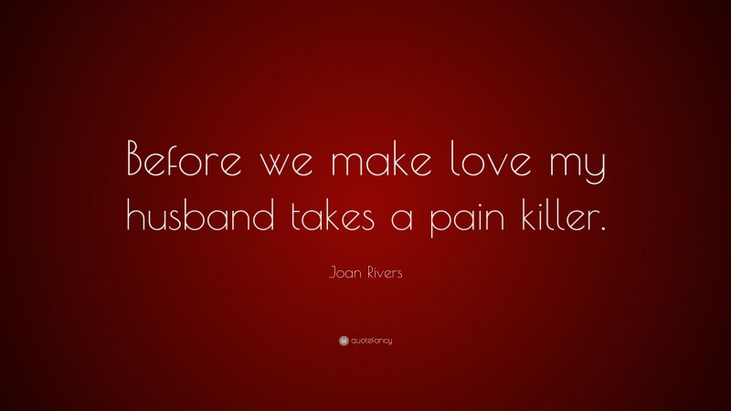 Joan Rivers Quote: “Before we make love my husband takes a pain killer.”