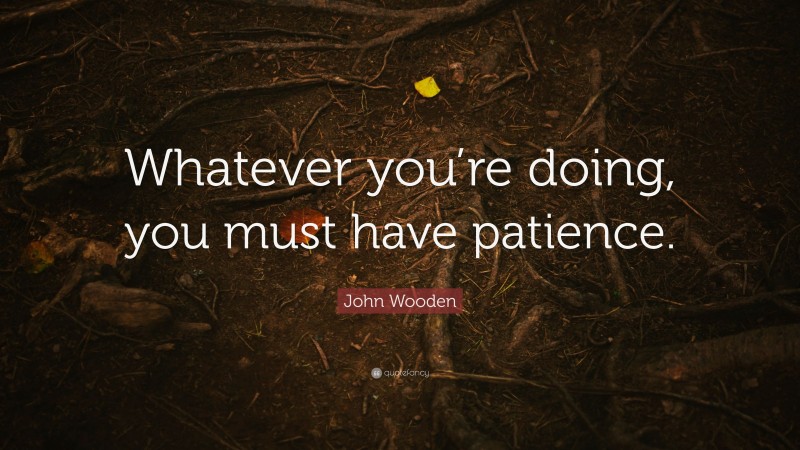 John Wooden Quote: “Whatever you’re doing, you must have patience.”