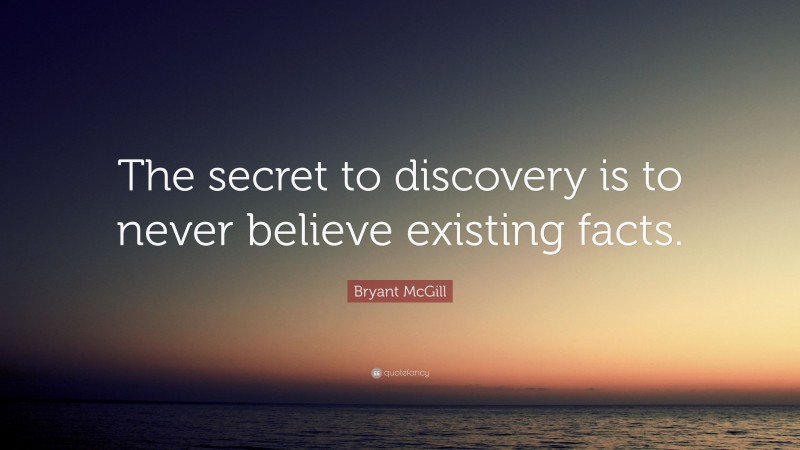 Bryant McGill Quote: “The secret to discovery is to never believe existing facts.”