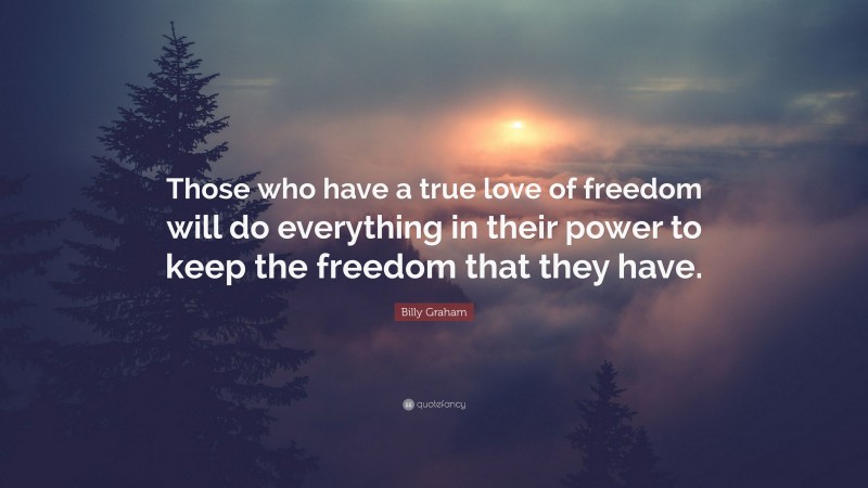 Billy Graham Quote: “Those who have a true love of freedom will do everything in their power to keep the freedom that they have.”