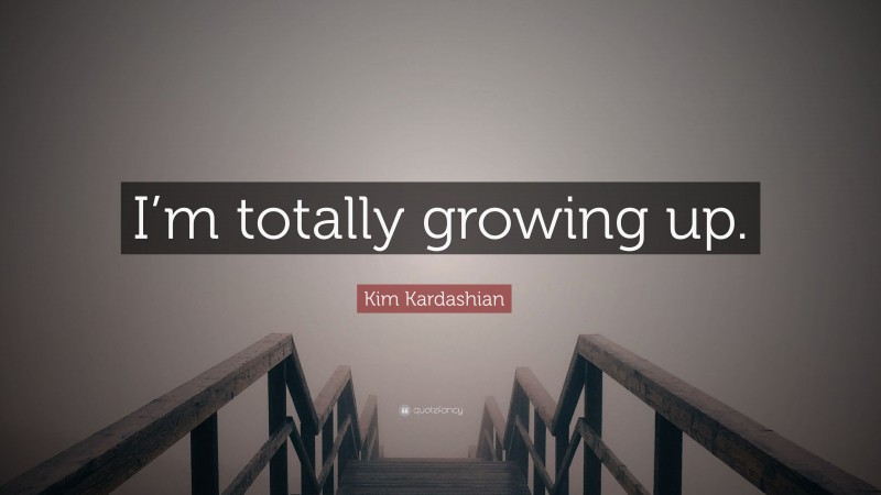 Kim Kardashian Quote: “I’m totally growing up.”