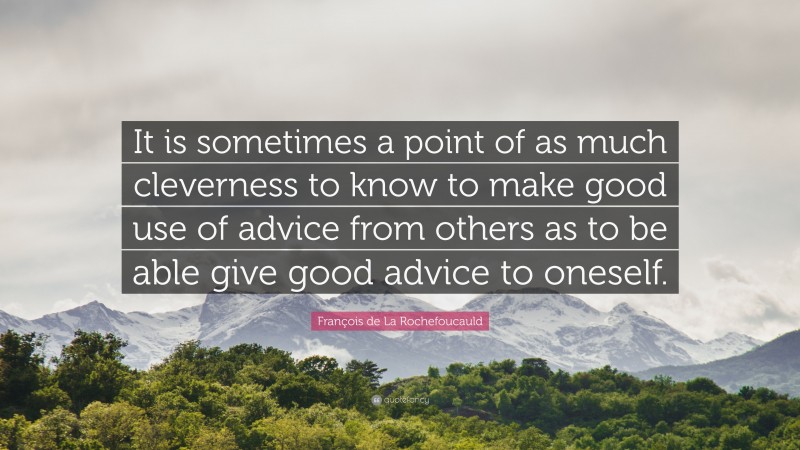 François de La Rochefoucauld Quote: “It is sometimes a point of as much cleverness to know to make good use of advice from others as to be able give good advice to oneself.”