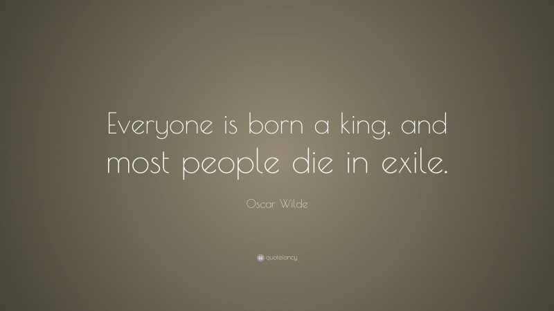 Oscar Wilde Quote: “Everyone is born a king, and most people die in exile.”