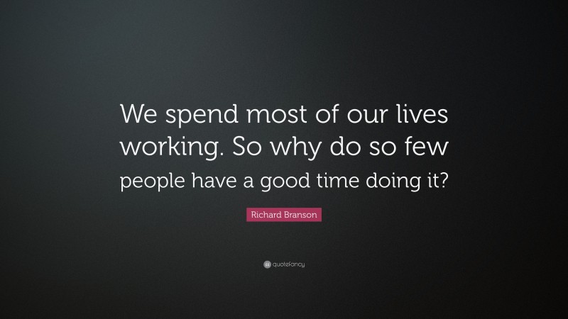 Richard Branson Quote: “We spend most of our lives working. So why do so few people have a good time doing it?”