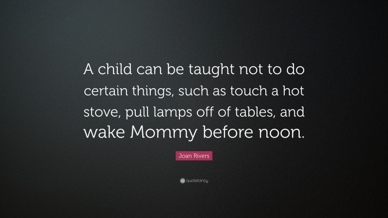 Joan Rivers Quote: “A child can be taught not to do certain things, such as touch a hot stove, pull lamps off of tables, and wake Mommy before noon.”