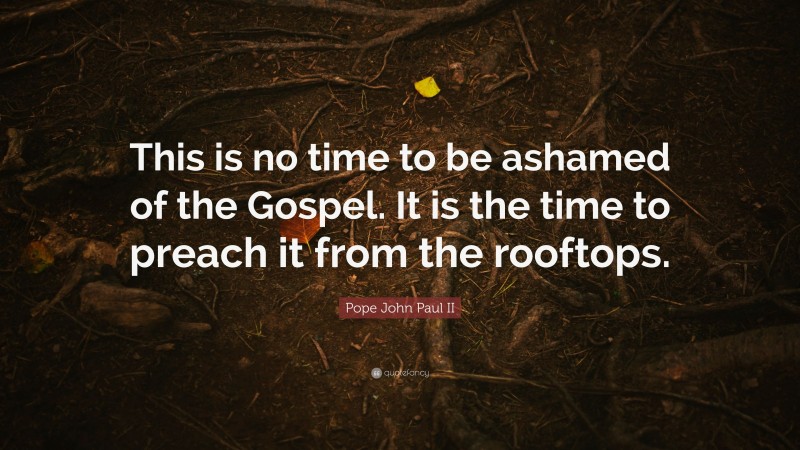 Pope John Paul II Quote: “This is no time to be ashamed of the Gospel. It is the time to preach it from the rooftops.”