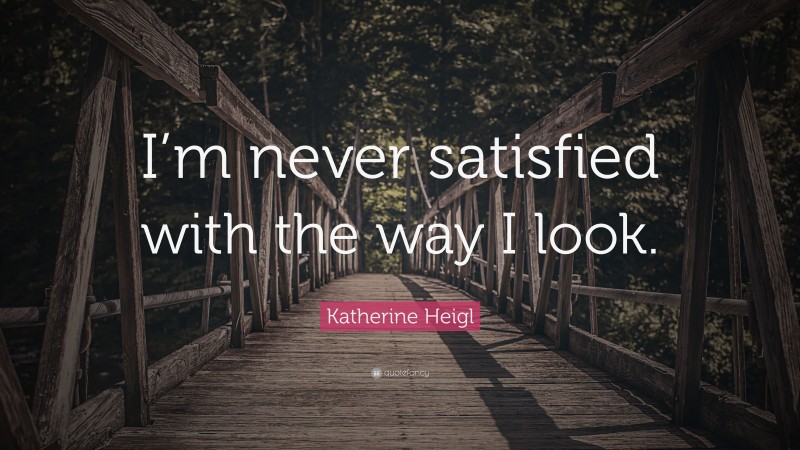 Katherine Heigl Quote: “I’m never satisfied with the way I look.”