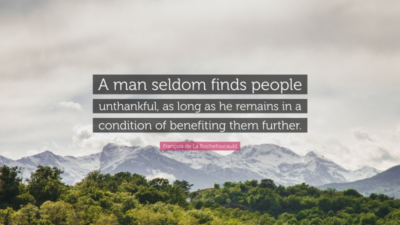 François de La Rochefoucauld Quote: “A man seldom finds people unthankful, as long as he remains in a condition of benefiting them further.”