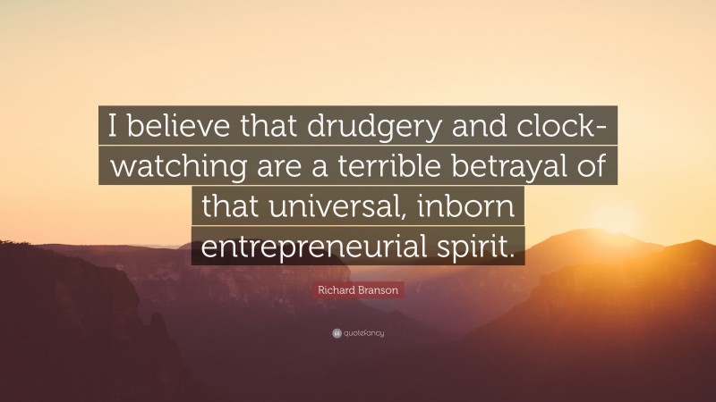 Richard Branson Quote: “I believe that drudgery and clock-watching are a terrible betrayal of that universal, inborn entrepreneurial spirit.”