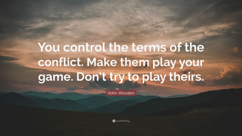 John Wooden Quote: “You control the terms of the conflict. Make them play your game. Don’t try to play theirs.”