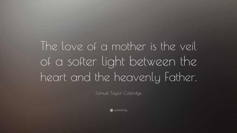 Samuel Taylor Coleridge Quote: “The love of a mother is the veil of a softer light between the heart and the heavenly Father.”