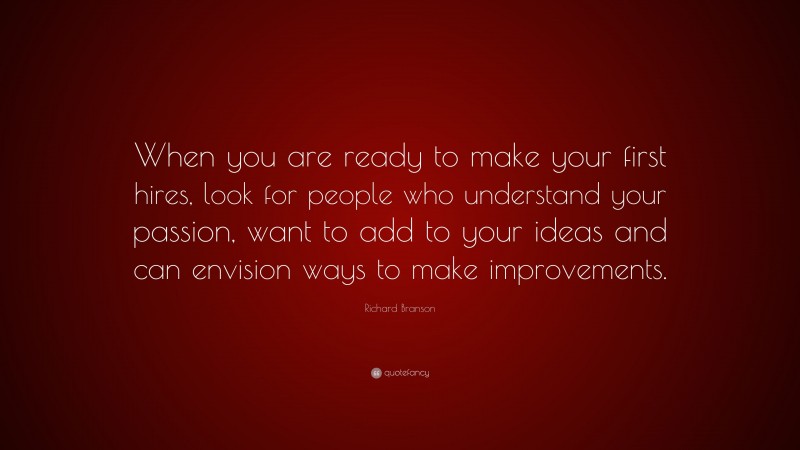 Richard Branson Quote: “When you are ready to make your first hires, look for people who understand your passion, want to add to your ideas and can envision ways to make improvements.”