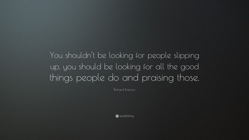 Richard Branson Quote: “You shouldn’t be looking for people slipping up, you should be looking for all the good things people do and praising those.”