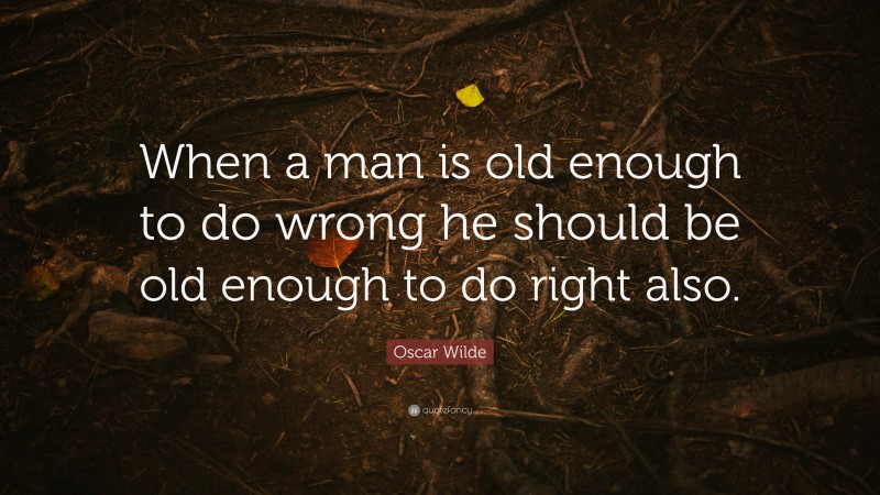 Oscar Wilde Quote: “When a man is old enough to do wrong he should be old enough to do right also.”