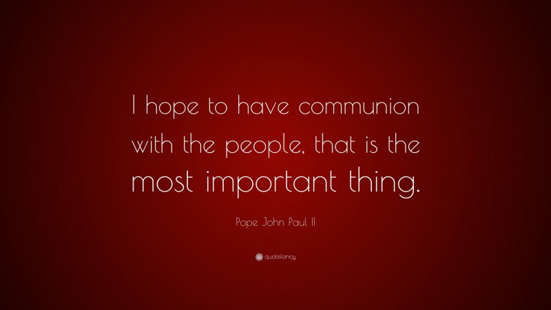 Pope John Paul II Quote: “I hope to have communion with the people, that is the most important thing.”