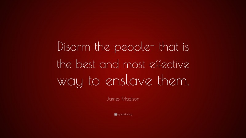 James Madison Quote: “Disarm the people- that is the best and most effective way to enslave them.”