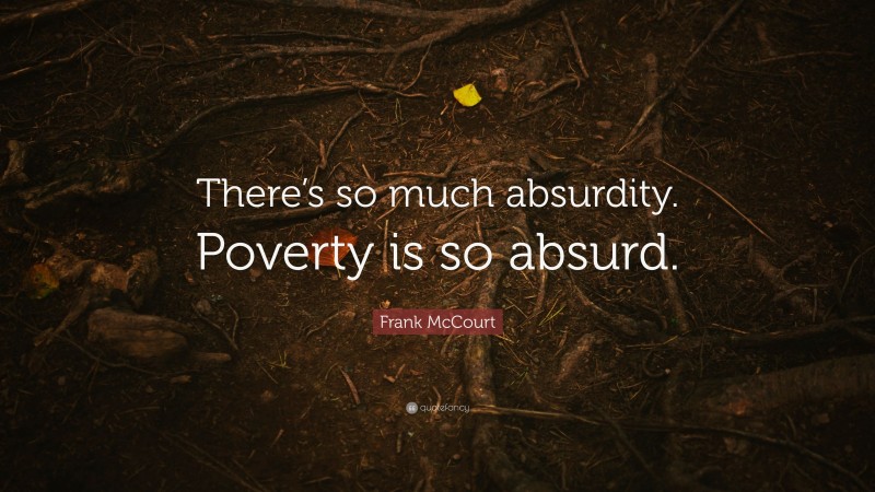 Frank McCourt Quote: “There’s so much absurdity. Poverty is so absurd.”