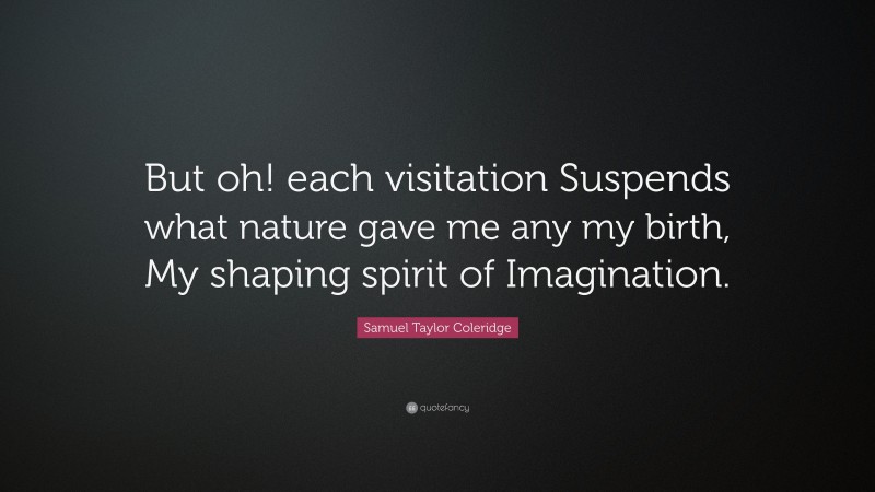Samuel Taylor Coleridge Quote: “But oh! each visitation Suspends what nature gave me any my birth, My shaping spirit of Imagination.”