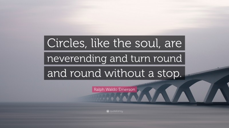 Ralph Waldo Emerson Quote: “Circles, like the soul, are neverending and turn round and round without a stop.”