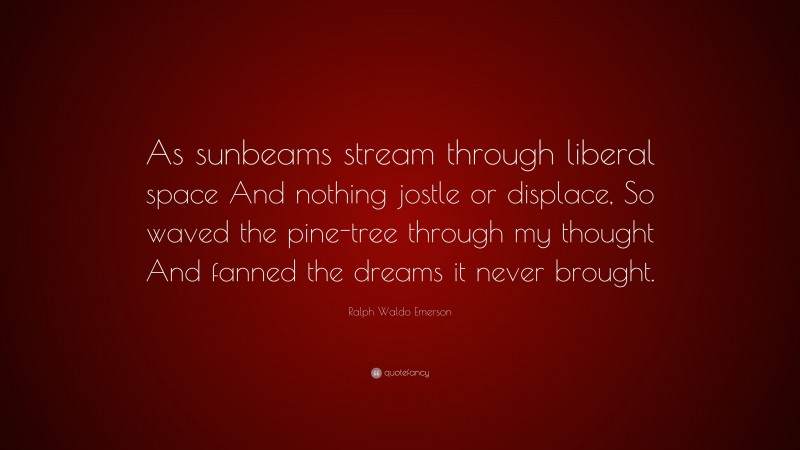 Ralph Waldo Emerson Quote: “As sunbeams stream through liberal space And nothing jostle or displace, So waved the pine-tree through my thought And fanned the dreams it never brought.”