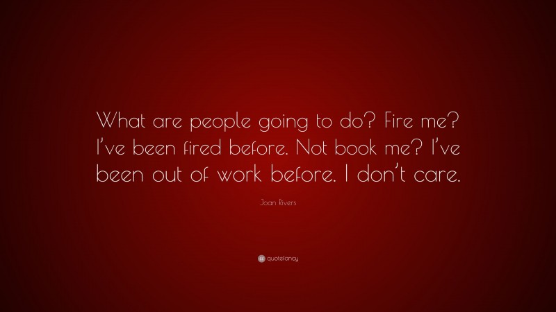 Joan Rivers Quote: “What are people going to do? Fire me? I’ve been fired before. Not book me? I’ve been out of work before. I don’t care.”